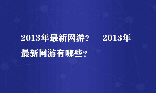 2013年最新网游？ 2013年最新网游有哪些？