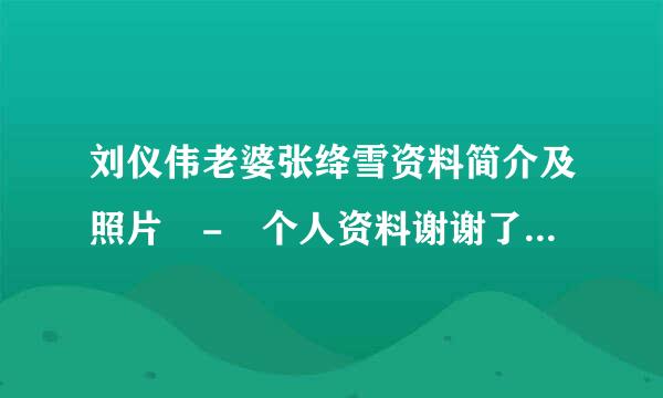 刘仪伟老婆张绛雪资料简介及照片 - 个人资料谢谢了，大神帮忙啊