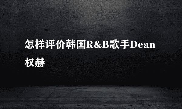 怎样评价韩国R&B歌手Dean权赫