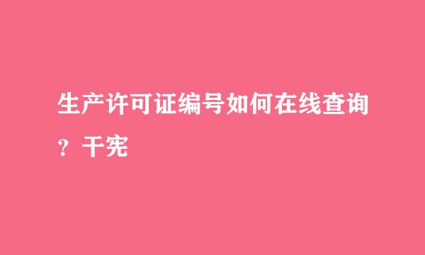 生产许可证编号如何在线查询？干宪