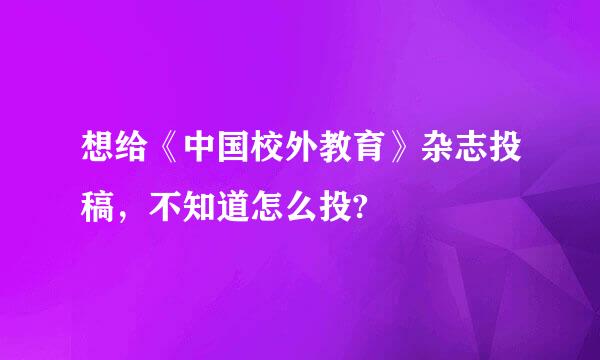 想给《中国校外教育》杂志投稿，不知道怎么投?