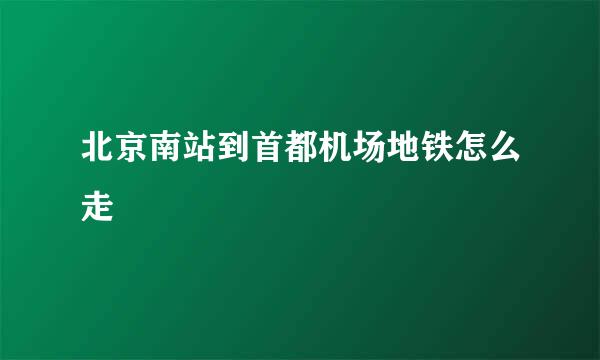 北京南站到首都机场地铁怎么走