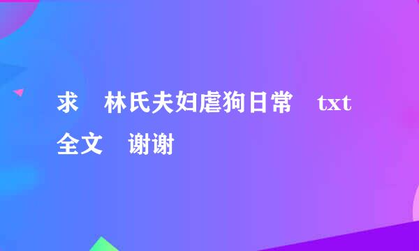 求 林氏夫妇虐狗日常 txt全文 谢谢