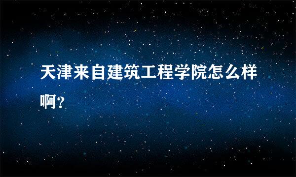 天津来自建筑工程学院怎么样啊？