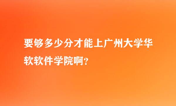 要够多少分才能上广州大学华软软件学院啊？