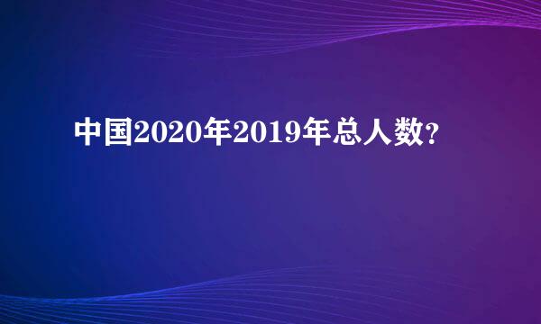 中国2020年2019年总人数？