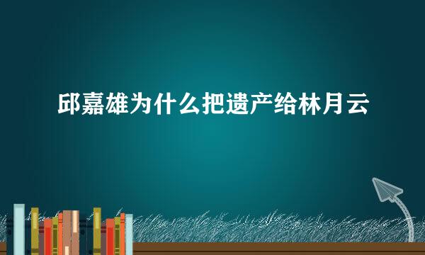 邱嘉雄为什么把遗产给林月云