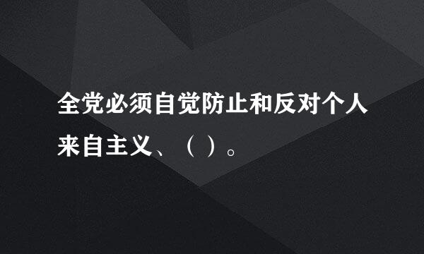 全党必须自觉防止和反对个人来自主义、（）。