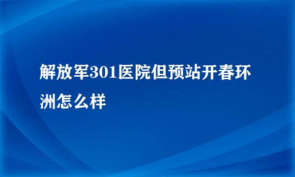 解放军301医院但预站开春环洲怎么样