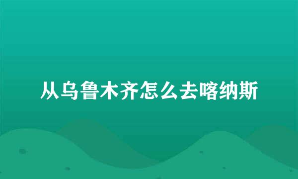 从乌鲁木齐怎么去喀纳斯