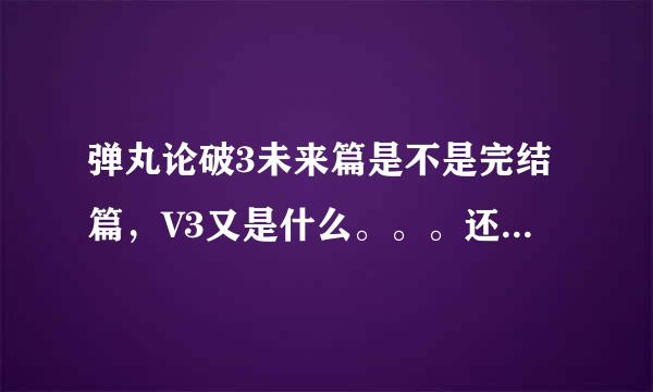 弹丸论破3未来篇是不是完结篇，V3又是什么。。。还没有开始看，不要透剧。