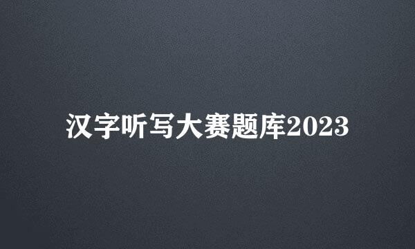 汉字听写大赛题库2023