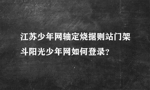 江苏少年网轴定烧据则站门架斗阳光少年网如何登录？