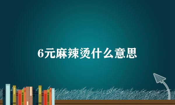 6元麻辣烫什么意思