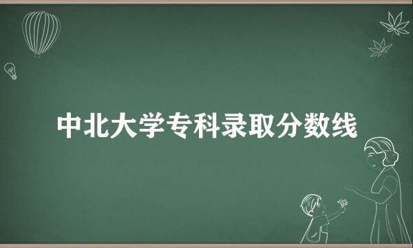 中北大学专科录取分数线