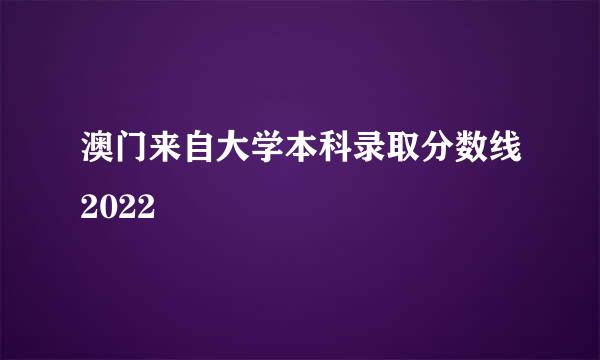 澳门来自大学本科录取分数线2022