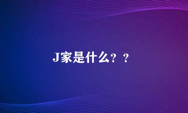 J家是什么？？