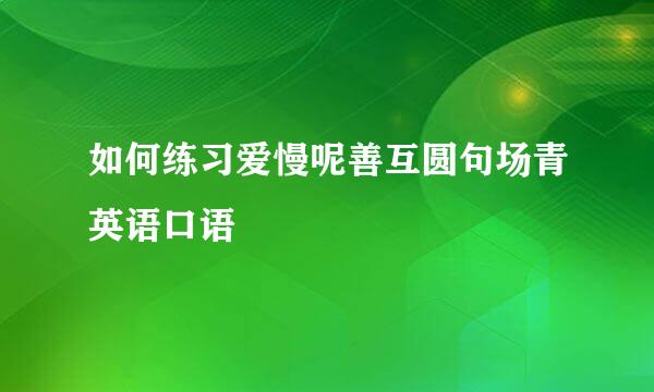 如何练习爱慢呢善互圆句场青英语口语