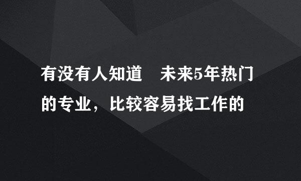 有没有人知道 未来5年热门的专业，比较容易找工作的