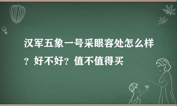 汉军五象一号采眼容处怎么样？好不好？值不值得买