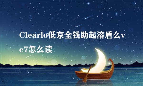 Clearlo低京全钱助起溶盾么ve7怎么读