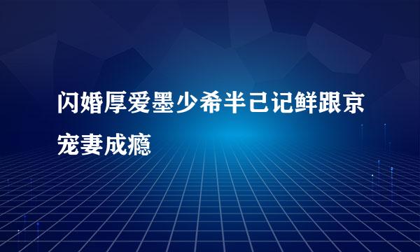 闪婚厚爱墨少希半己记鲜跟京宠妻成瘾