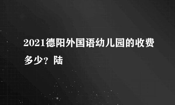 2021德阳外国语幼儿园的收费多少？陆