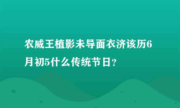 农威王植影未导面衣济该历6月初5什么传统节日？