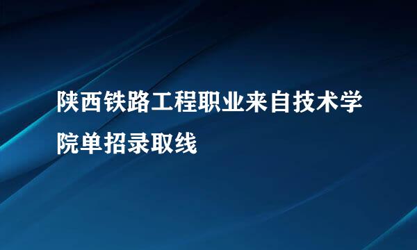 陕西铁路工程职业来自技术学院单招录取线