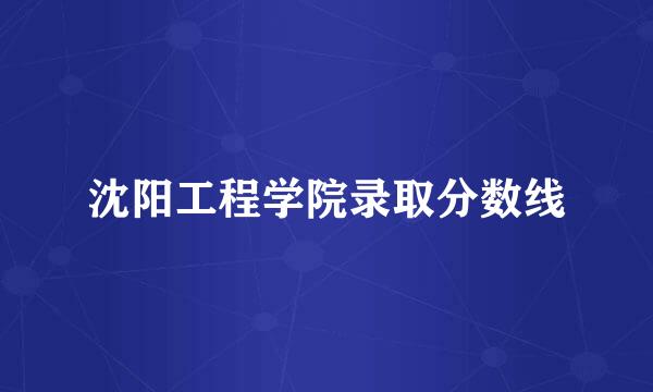 沈阳工程学院录取分数线