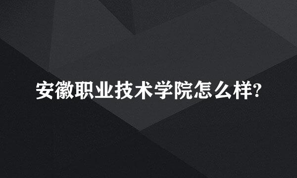 安徽职业技术学院怎么样?