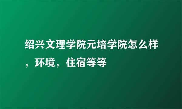 绍兴文理学院元培学院怎么样，环境，住宿等等