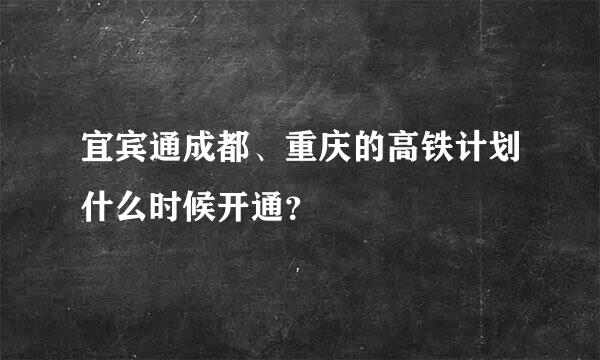 宜宾通成都、重庆的高铁计划什么时候开通？