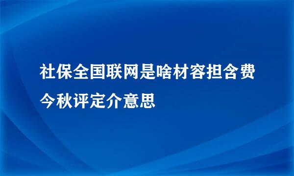 社保全国联网是啥材容担含费今秋评定介意思