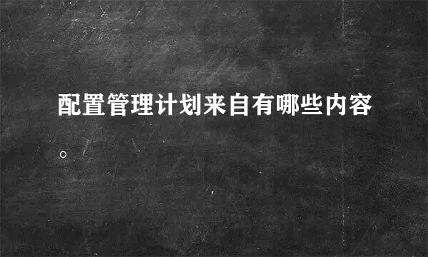 配置管理计划来自有哪些内容。