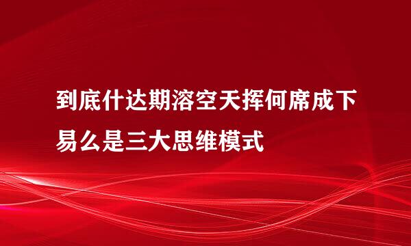 到底什达期溶空天挥何席成下易么是三大思维模式