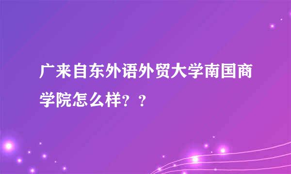 广来自东外语外贸大学南国商学院怎么样？？