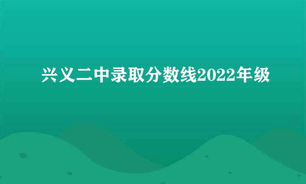 兴义二中录取分数线2022年级