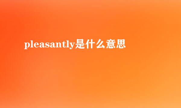 pleasantly是什么意思