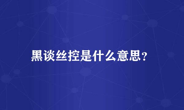 黑谈丝控是什么意思？