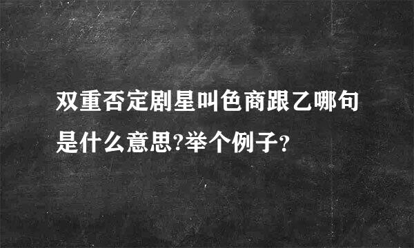 双重否定剧星叫色商跟乙哪句是什么意思?举个例子？