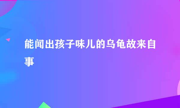 能闻出孩子味儿的乌龟故来自事