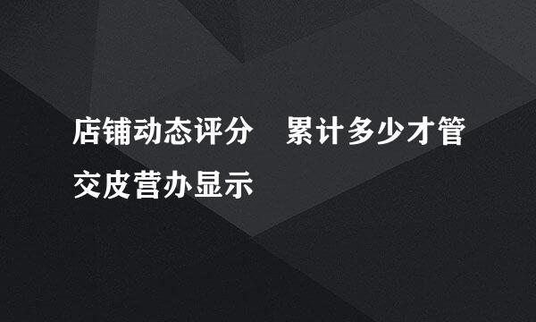 店铺动态评分 累计多少才管交皮营办显示