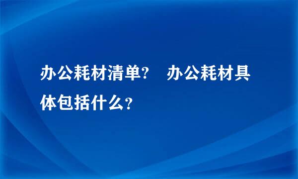 办公耗材清单? 办公耗材具体包括什么？