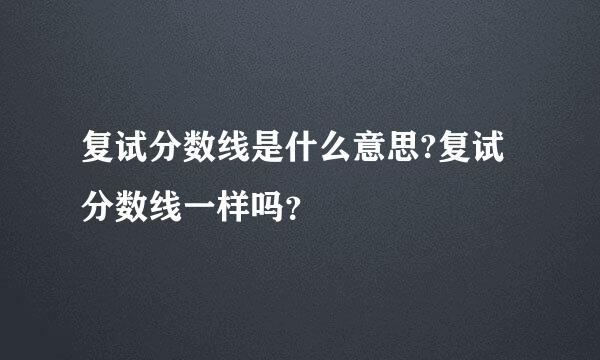 复试分数线是什么意思?复试分数线一样吗？