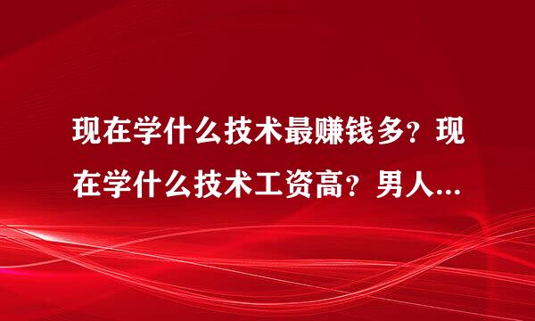 现在学什么技术最赚钱多？现在学什么技术工资高？男人学点什么比较好就业？男人学技能去哪里好？