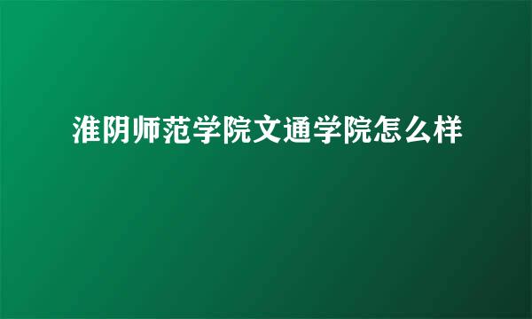 淮阴师范学院文通学院怎么样