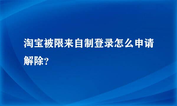 淘宝被限来自制登录怎么申请解除？