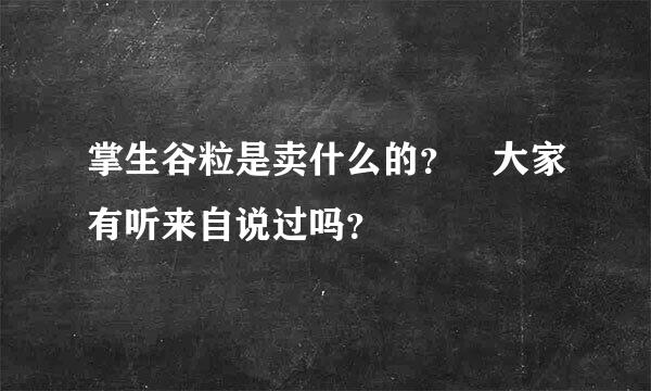 掌生谷粒是卖什么的？ 大家有听来自说过吗？