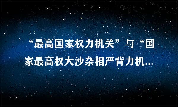 “最高国家权力机关”与“国家最高权大沙杂相严背力机关”的区别是什么？